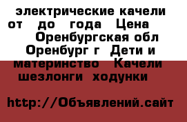 электрические качели от 0 до 1 года › Цена ­ 3 500 - Оренбургская обл., Оренбург г. Дети и материнство » Качели, шезлонги, ходунки   